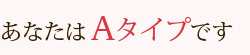 あなたはAタイプです