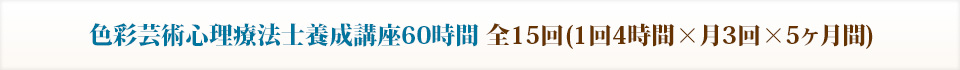 色彩芸術心理療法士養成講座60時間　全15回(1回4時間×月3回×5ヶ月間)