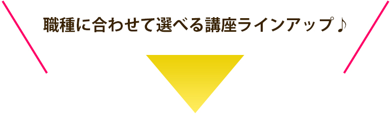 職種に合わせて選べる講座ラインアップ♪